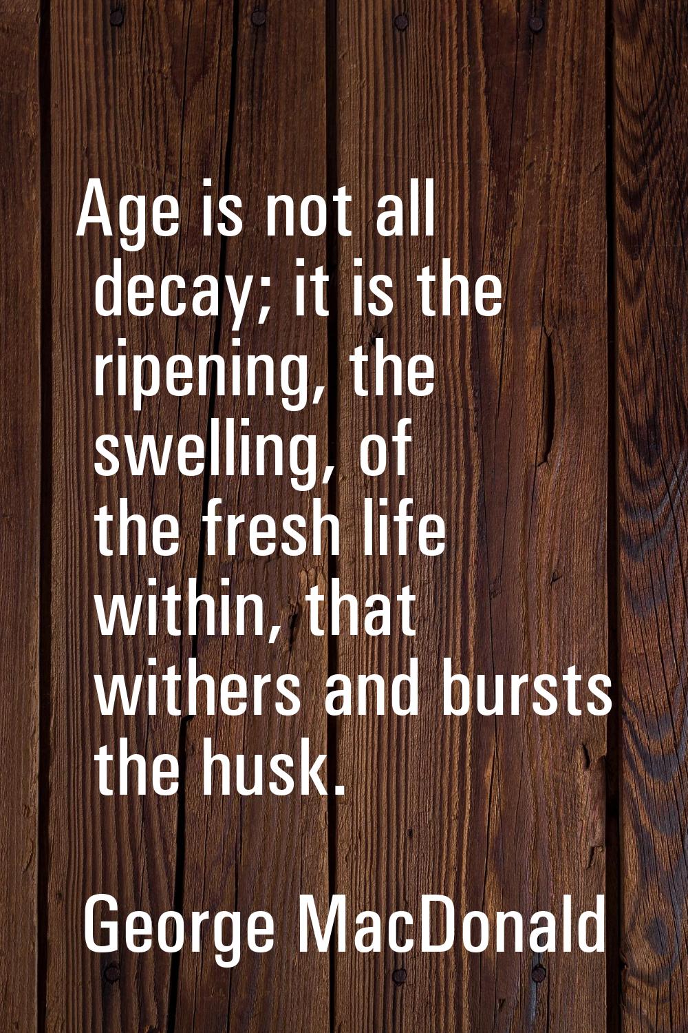Age is not all decay; it is the ripening, the swelling, of the fresh life within, that withers and 