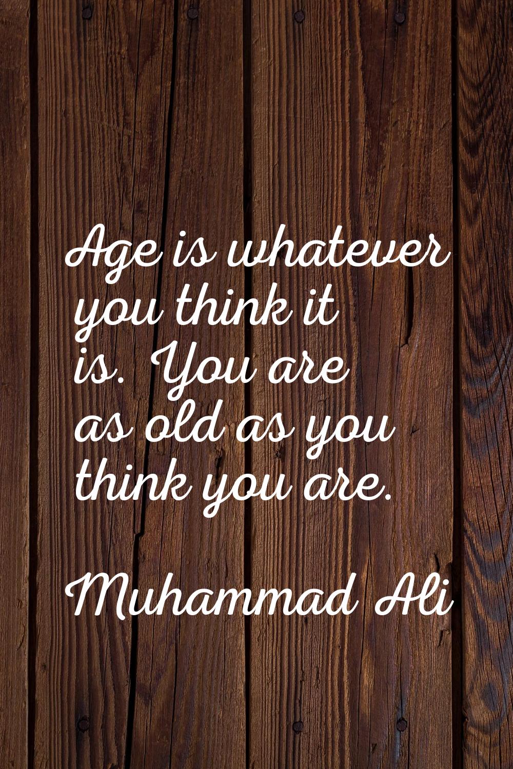 Age is whatever you think it is. You are as old as you think you are.