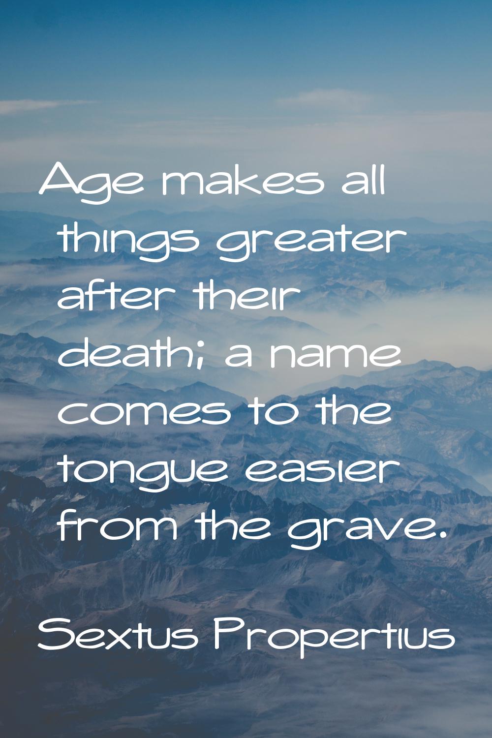 Age makes all things greater after their death; a name comes to the tongue easier from the grave.