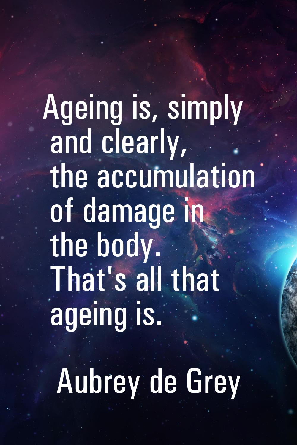 Ageing is, simply and clearly, the accumulation of damage in the body. That's all that ageing is.