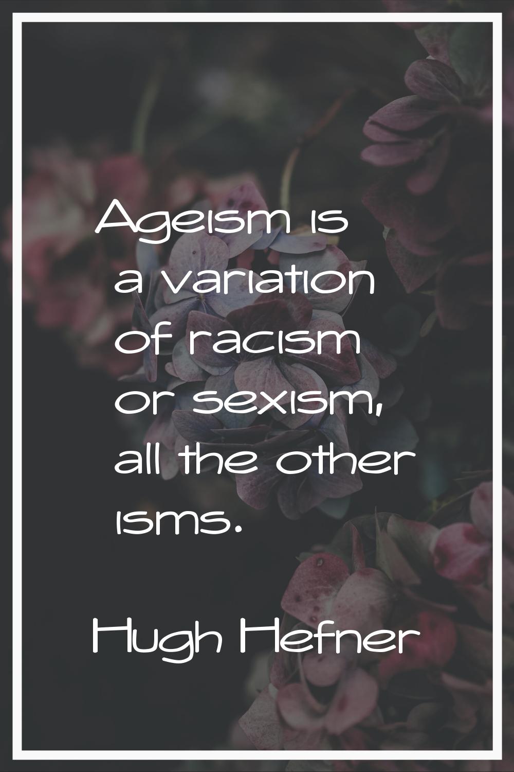 Ageism is a variation of racism or sexism, all the other isms.