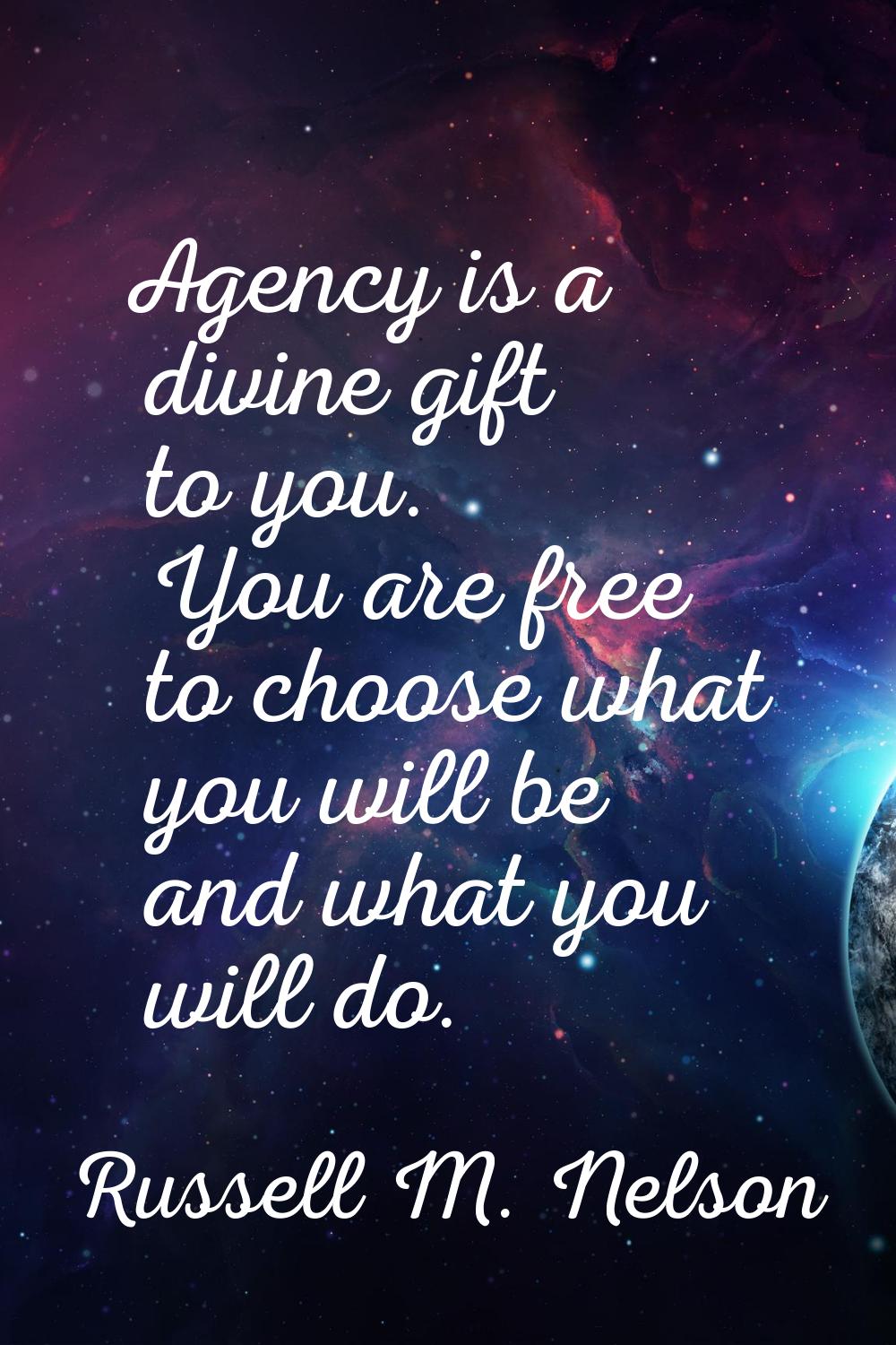 Agency is a divine gift to you. You are free to choose what you will be and what you will do.