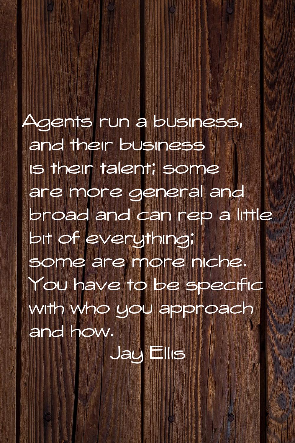 Agents run a business, and their business is their talent; some are more general and broad and can 