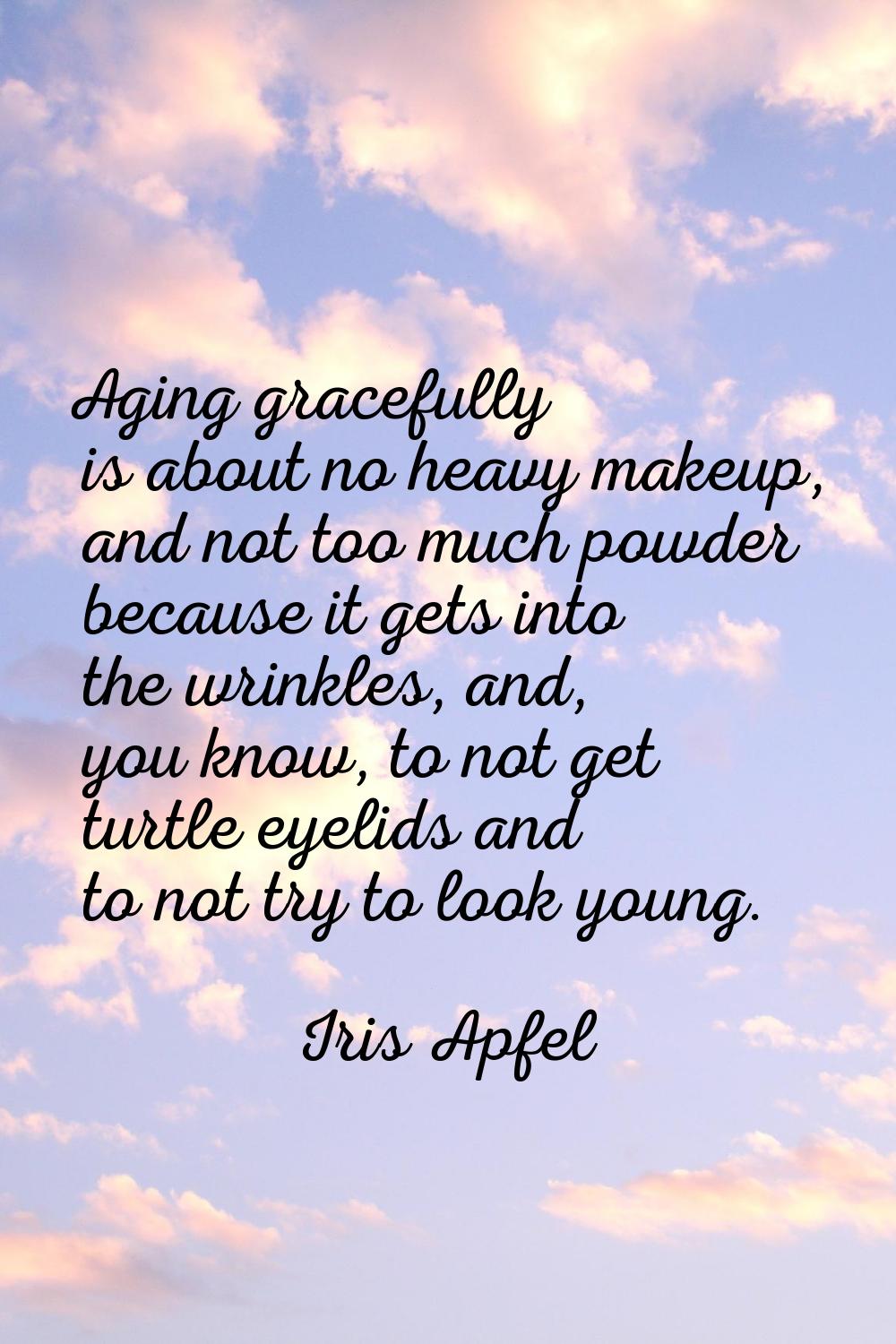 Aging gracefully is about no heavy makeup, and not too much powder because it gets into the wrinkle