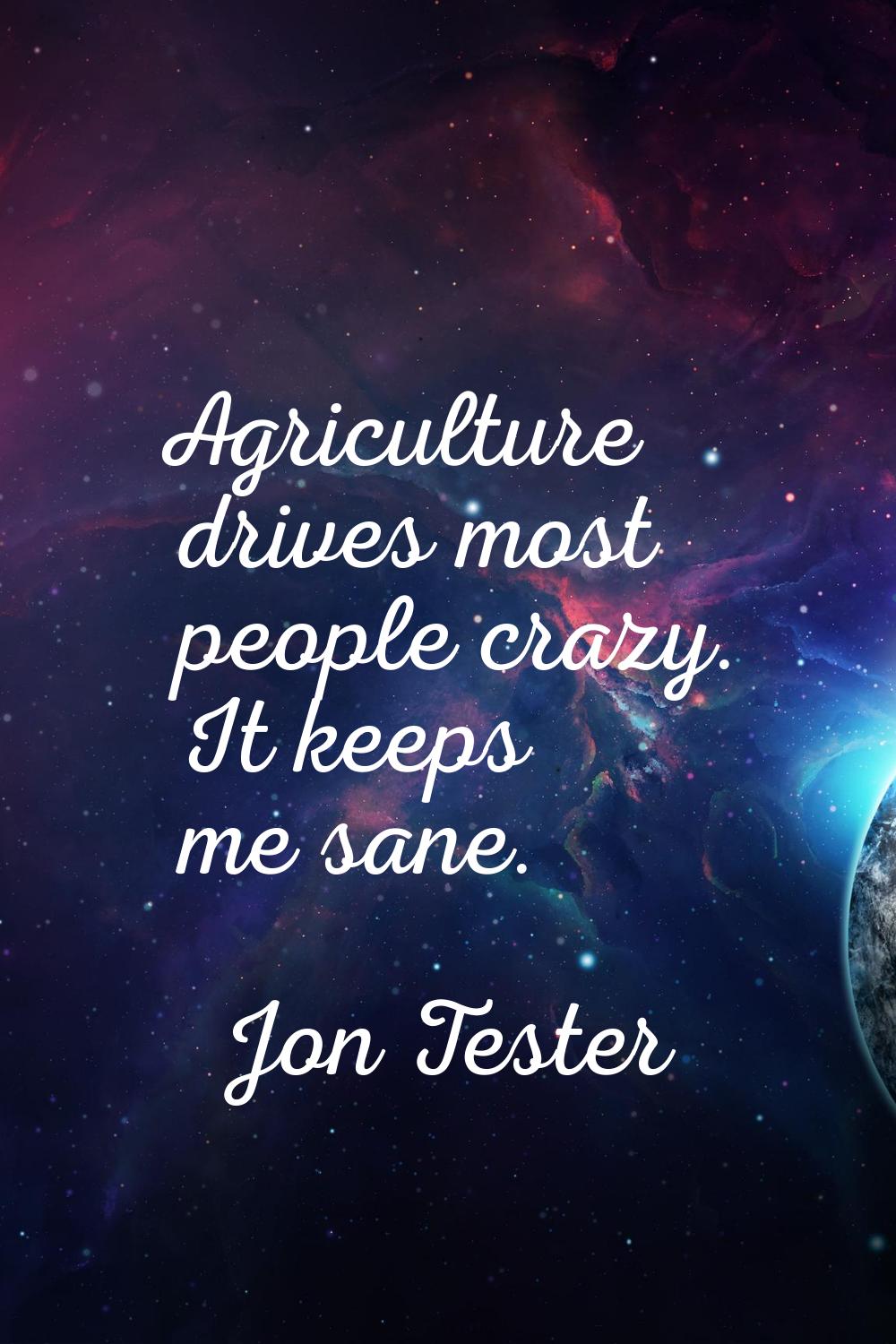 Agriculture drives most people crazy. It keeps me sane.