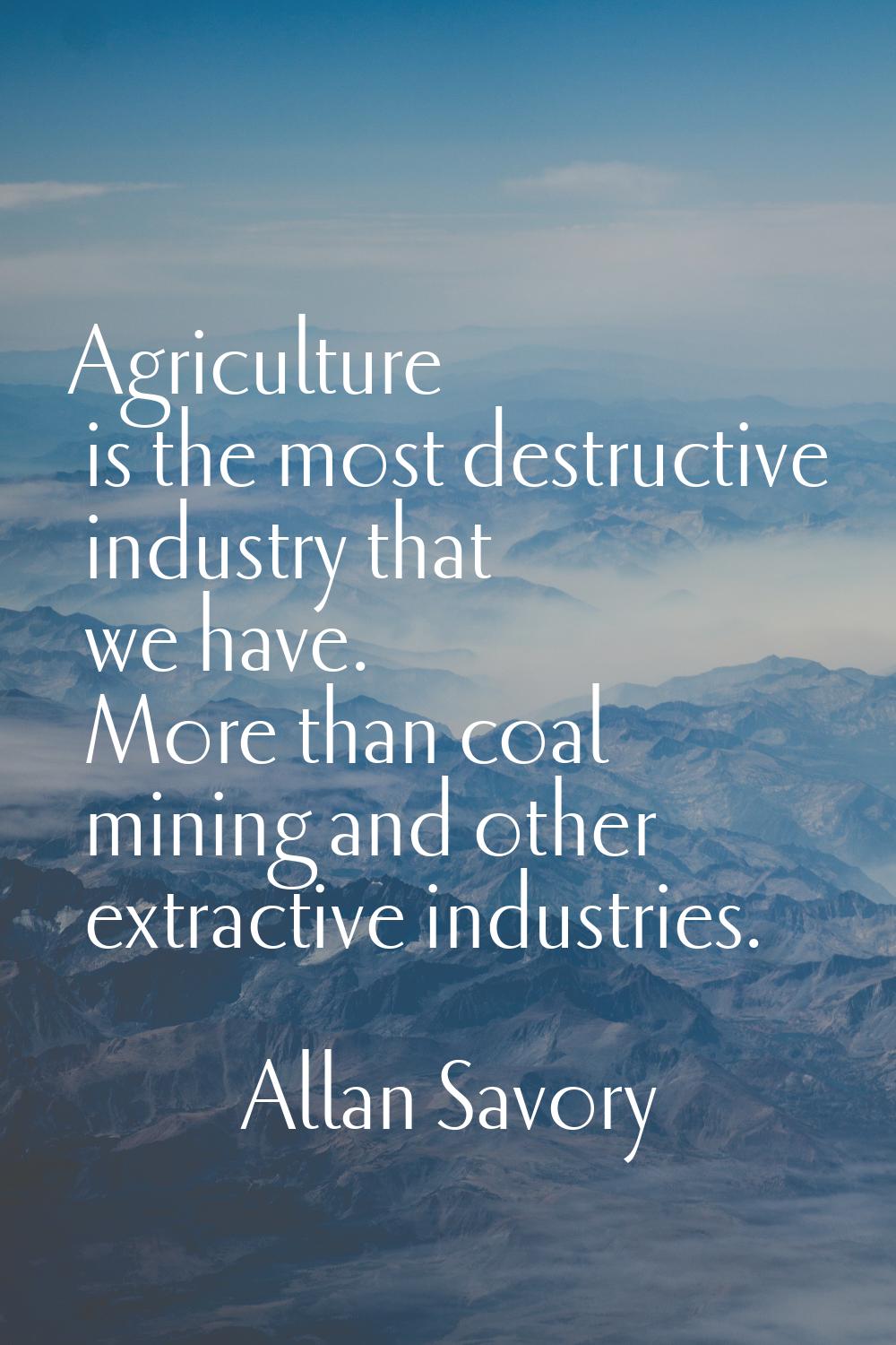 Agriculture is the most destructive industry that we have. More than coal mining and other extracti