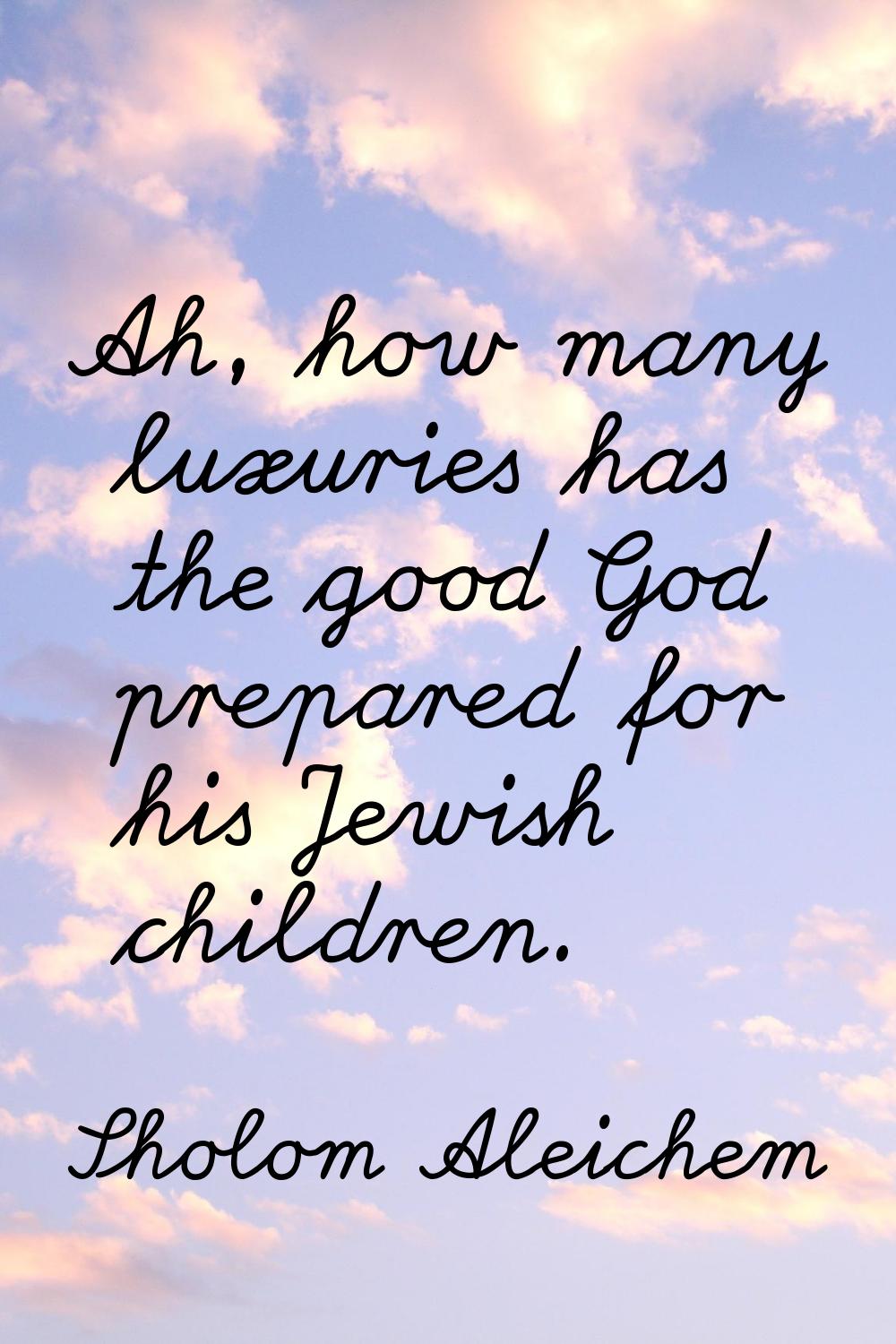 Ah, how many luxuries has the good God prepared for his Jewish children.