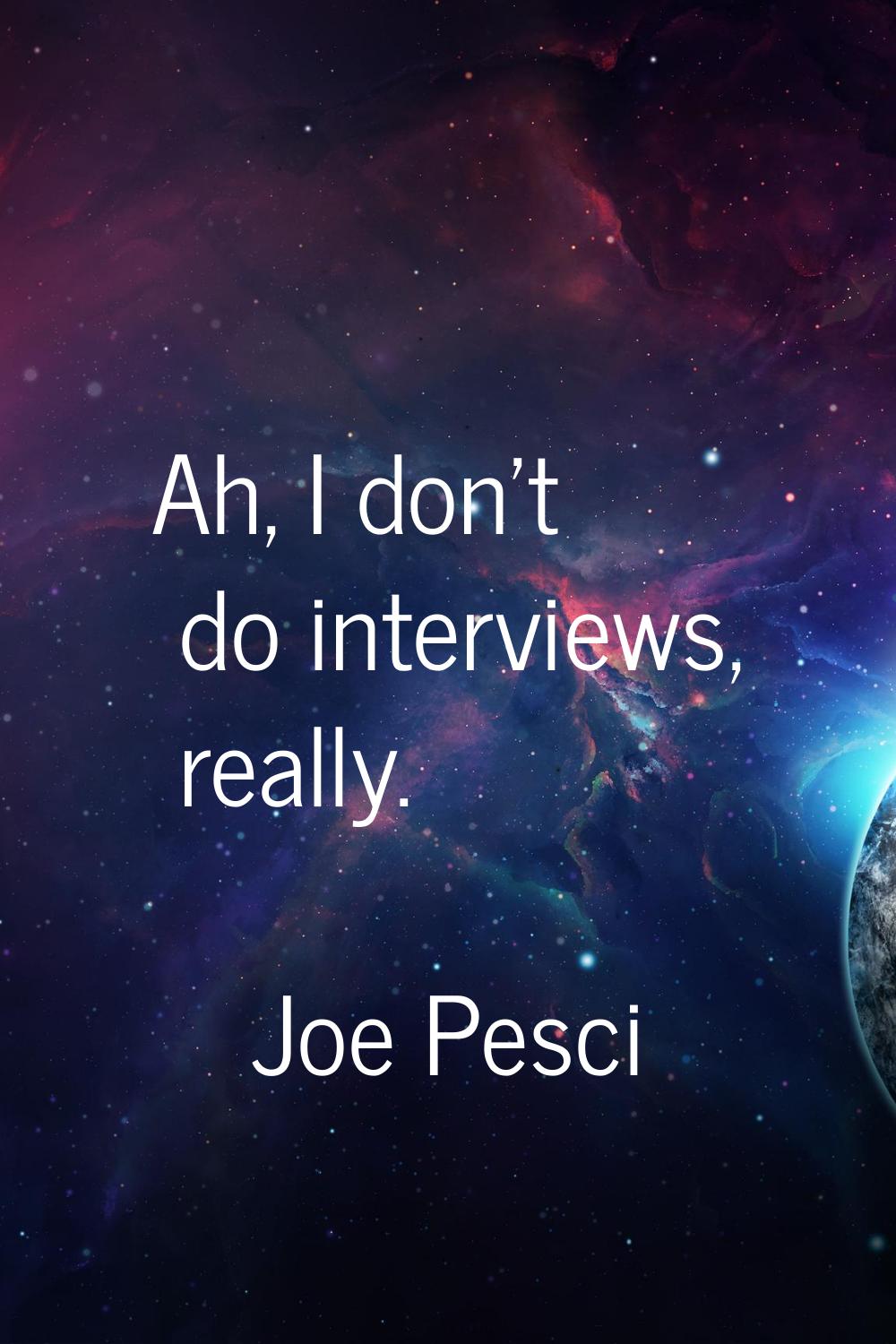 Ah, I don't do interviews, really.