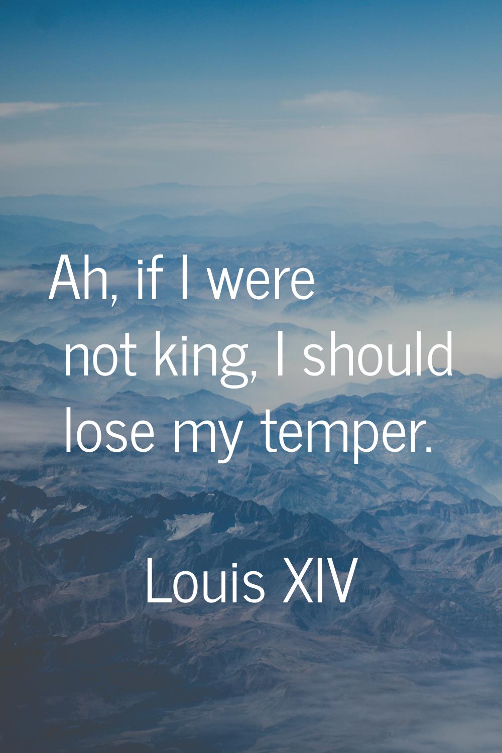 Ah, if I were not king, I should lose my temper.