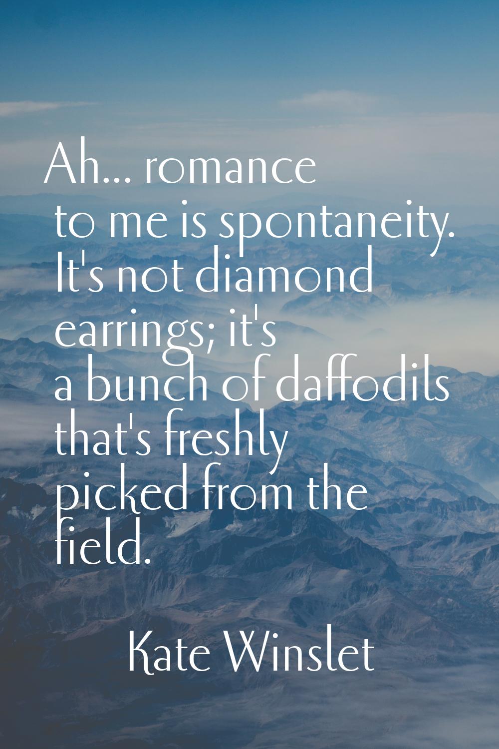 Ah... romance to me is spontaneity. It's not diamond earrings; it's a bunch of daffodils that's fre