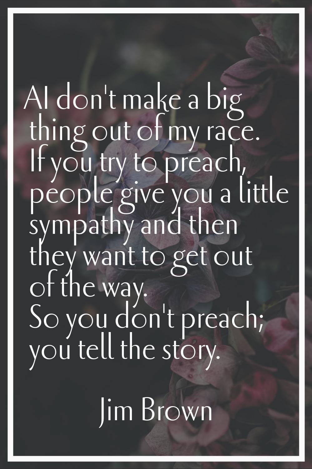 AI don't make a big thing out of my race. If you try to preach, people give you a little sympathy a