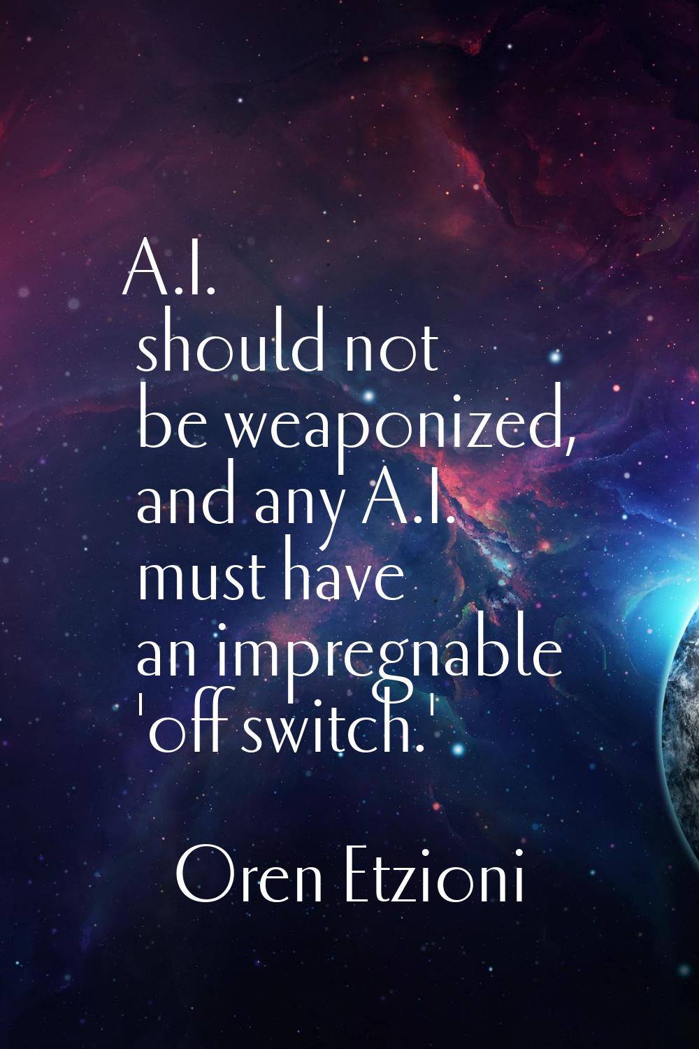 A.I. should not be weaponized, and any A.I. must have an impregnable 'off switch.'