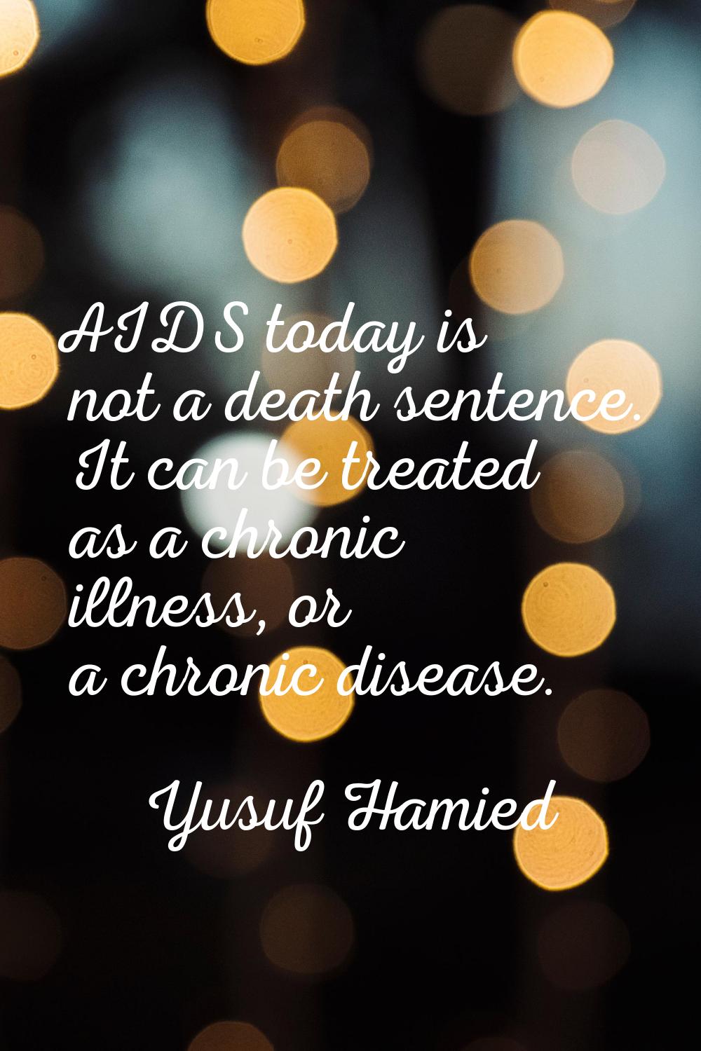 AIDS today is not a death sentence. It can be treated as a chronic illness, or a chronic disease.