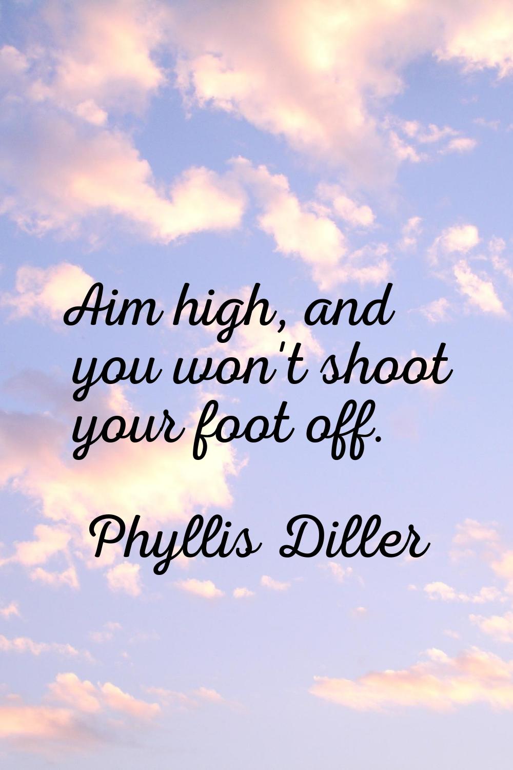 Aim high, and you won't shoot your foot off.