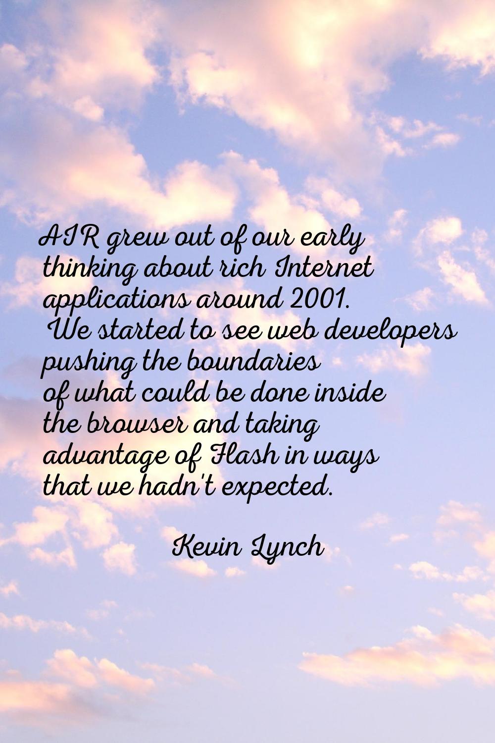 AIR grew out of our early thinking about rich Internet applications around 2001. We started to see 