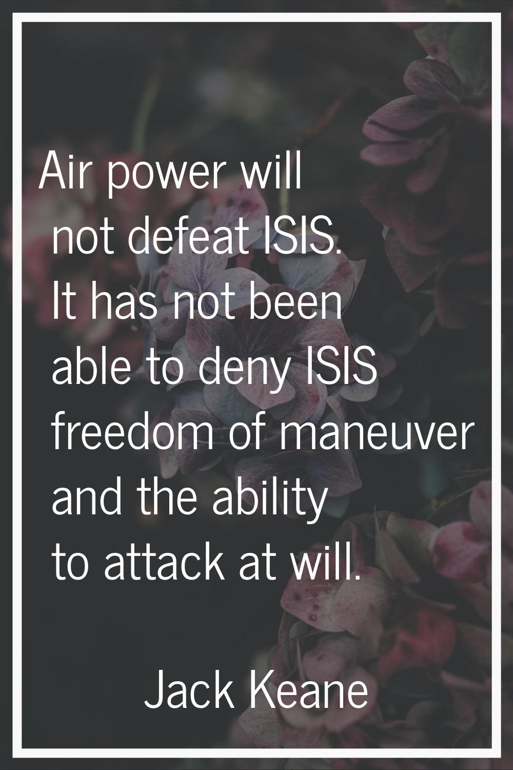 Air power will not defeat ISIS. It has not been able to deny ISIS freedom of maneuver and the abili