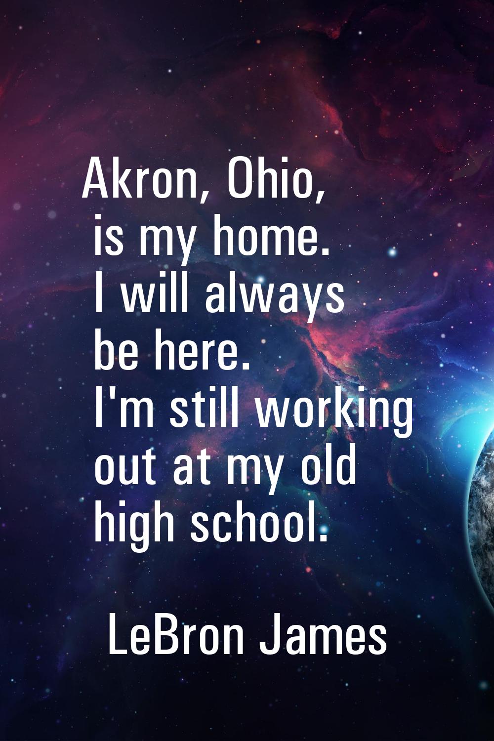 Akron, Ohio, is my home. I will always be here. I'm still working out at my old high school.