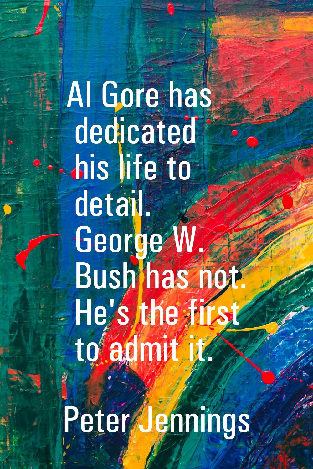 Al Gore has dedicated his life to detail. George W. Bush has not. He's the first to admit it.