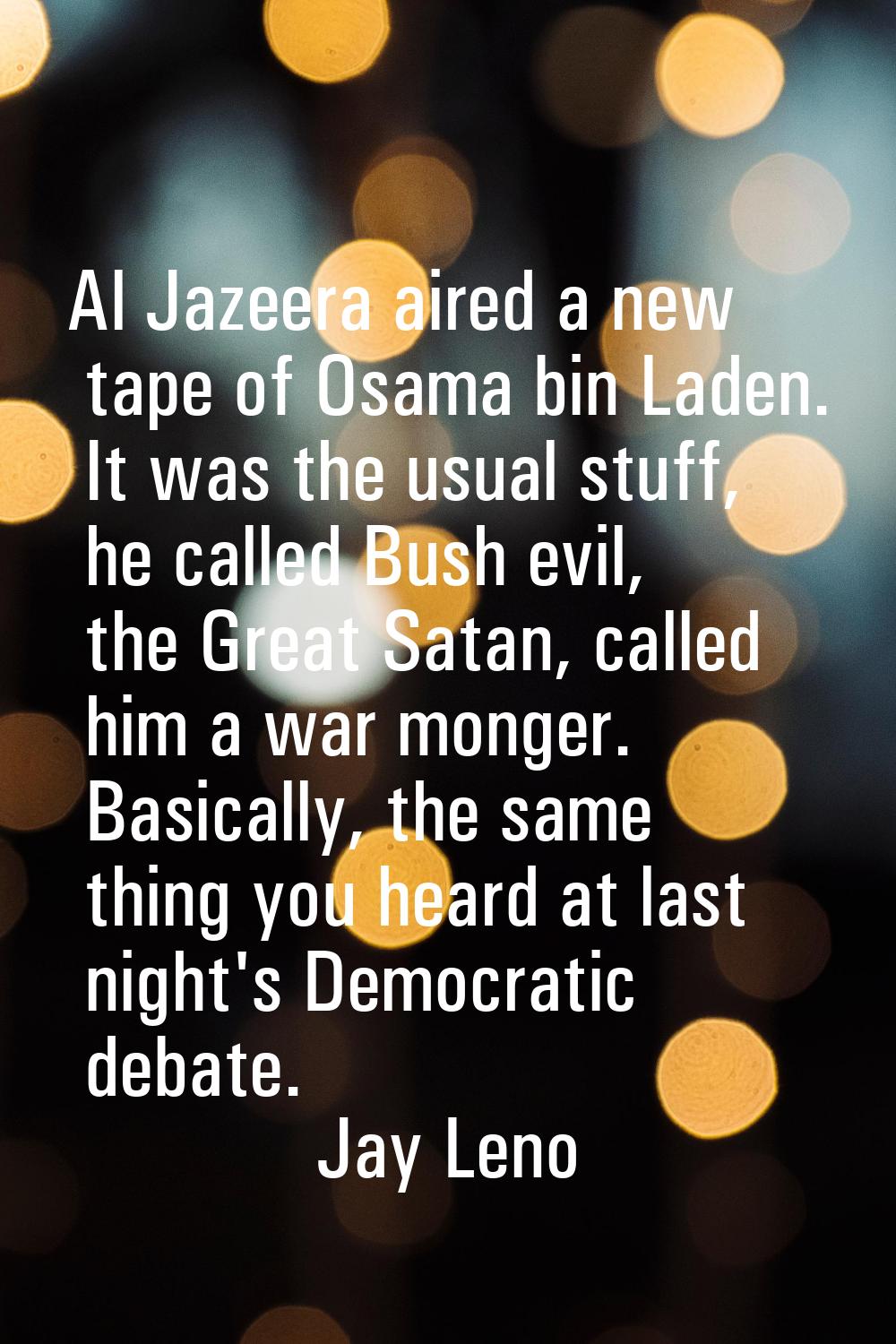 Al Jazeera aired a new tape of Osama bin Laden. It was the usual stuff, he called Bush evil, the Gr