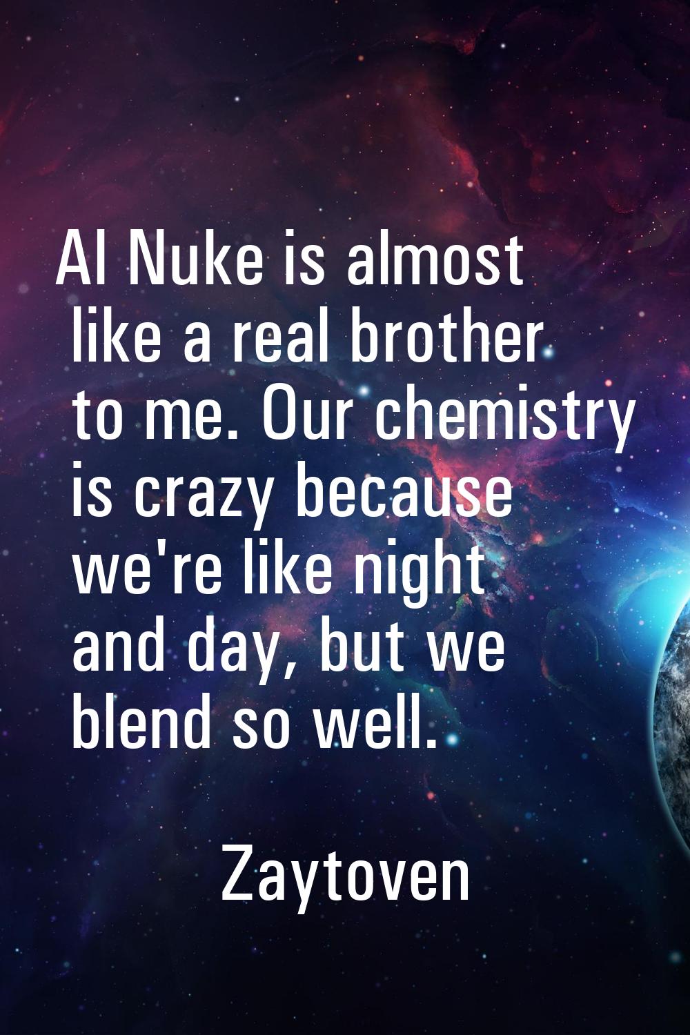 Al Nuke is almost like a real brother to me. Our chemistry is crazy because we're like night and da