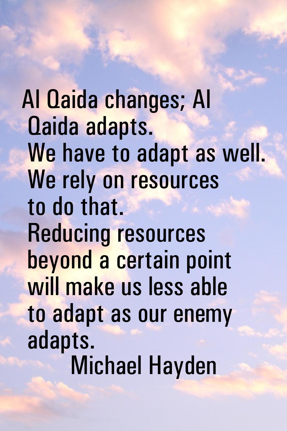 Al Qaida changes; Al Qaida adapts. We have to adapt as well. We rely on resources to do that. Reduc