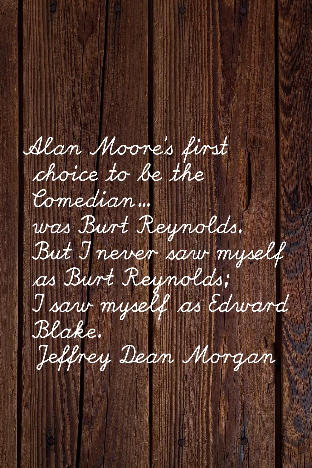 Alan Moore's first choice to be the Comedian... was Burt Reynolds. But I never saw myself as Burt R