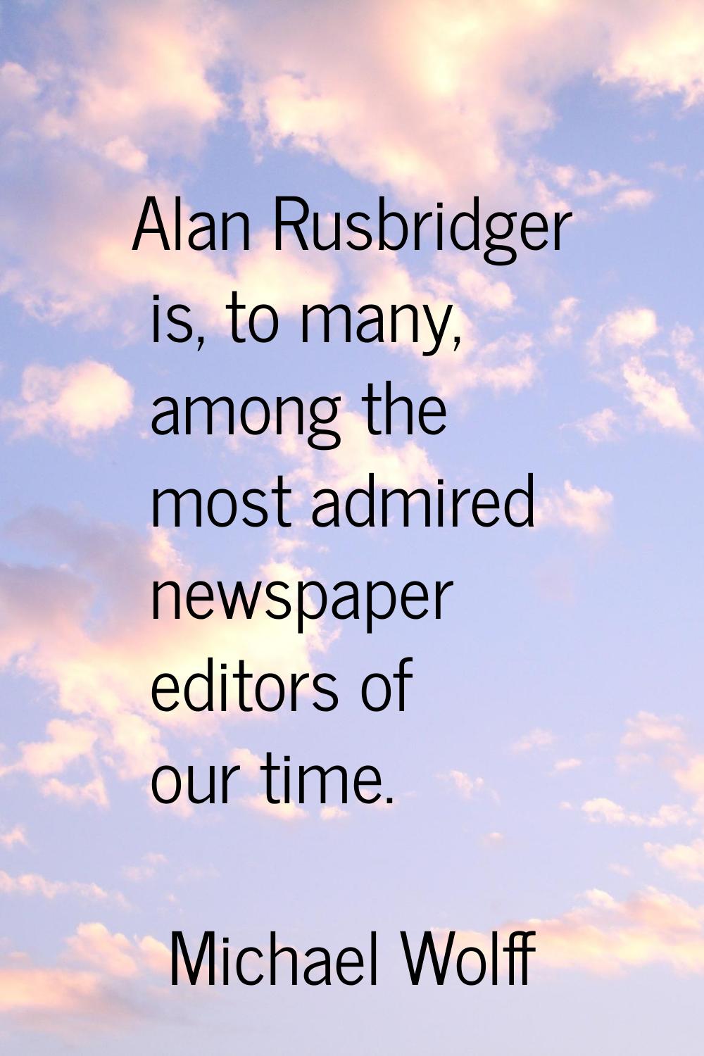Alan Rusbridger is, to many, among the most admired newspaper editors of our time.