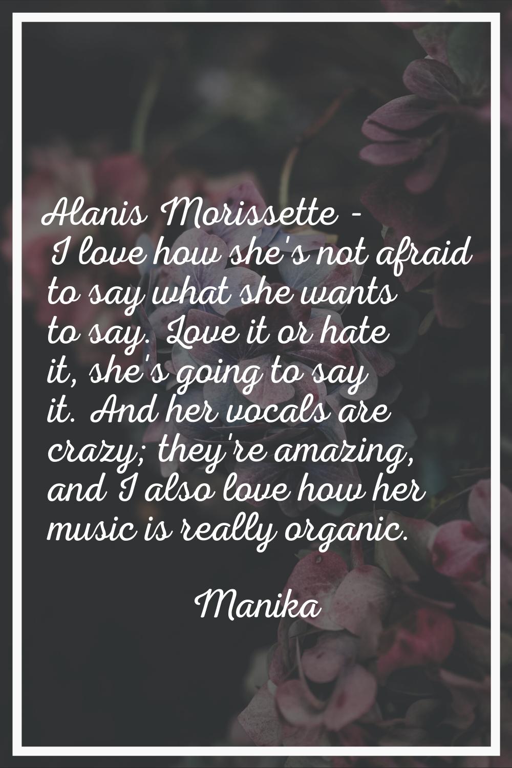 Alanis Morissette - I love how she's not afraid to say what she wants to say. Love it or hate it, s
