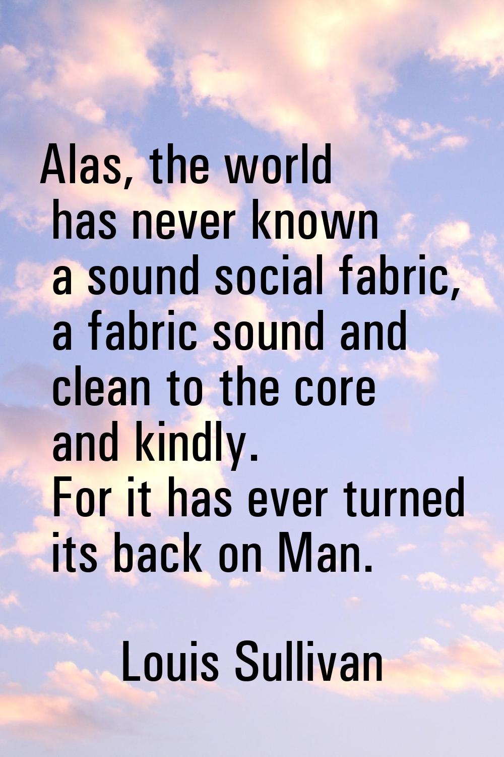 Alas, the world has never known a sound social fabric, a fabric sound and clean to the core and kin