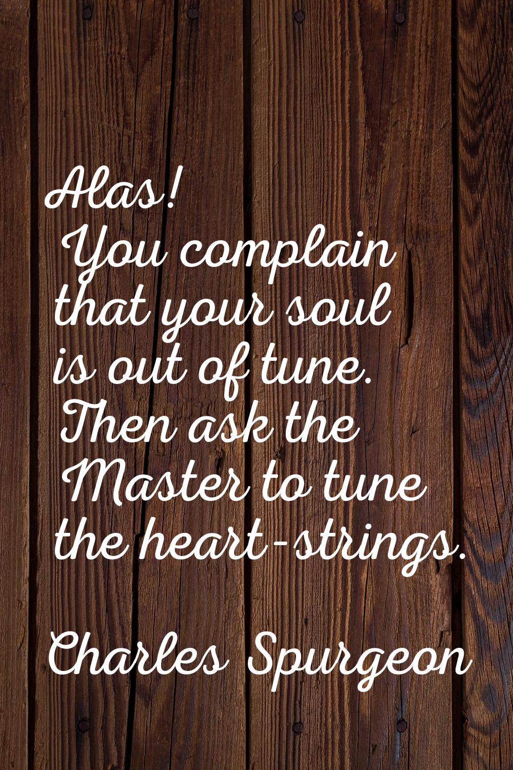Alas! You complain that your soul is out of tune. Then ask the Master to tune the heart-strings.