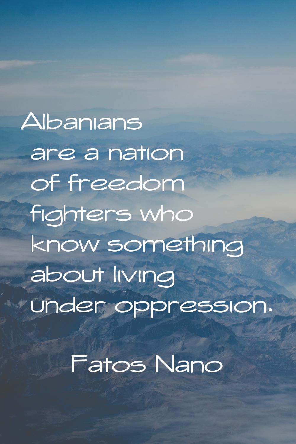 Albanians are a nation of freedom fighters who know something about living under oppression.