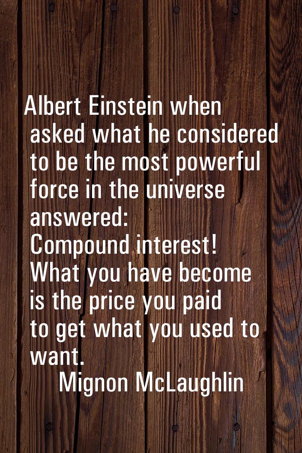Albert Einstein when asked what he considered to be the most powerful force in the universe answere