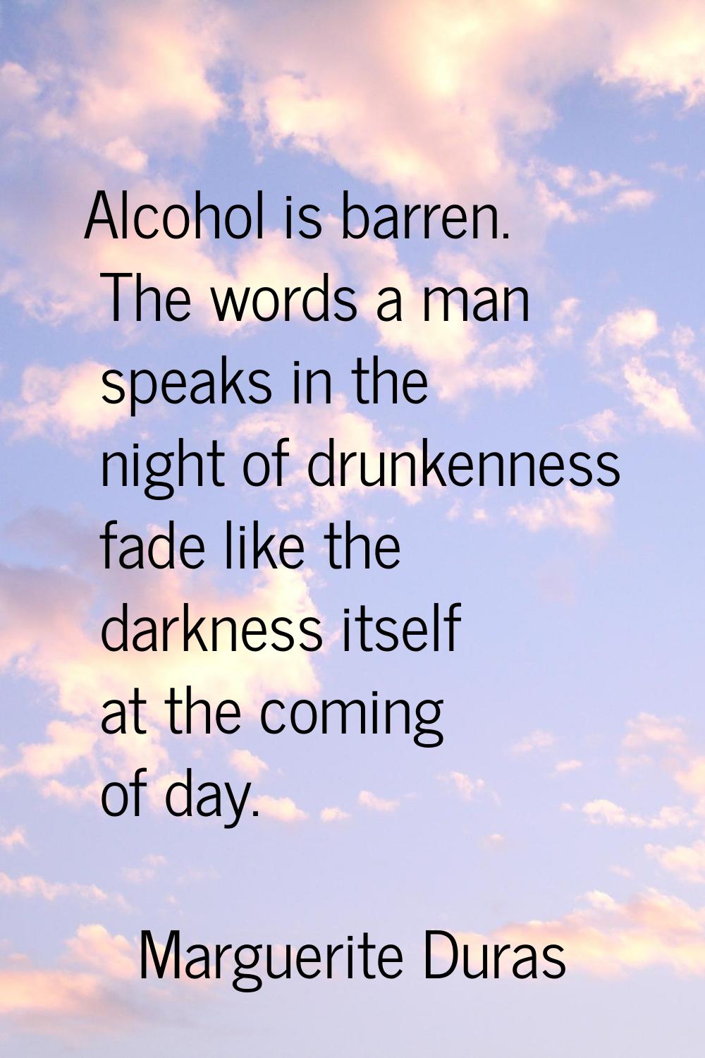 Alcohol is barren. The words a man speaks in the night of drunkenness fade like the darkness itself