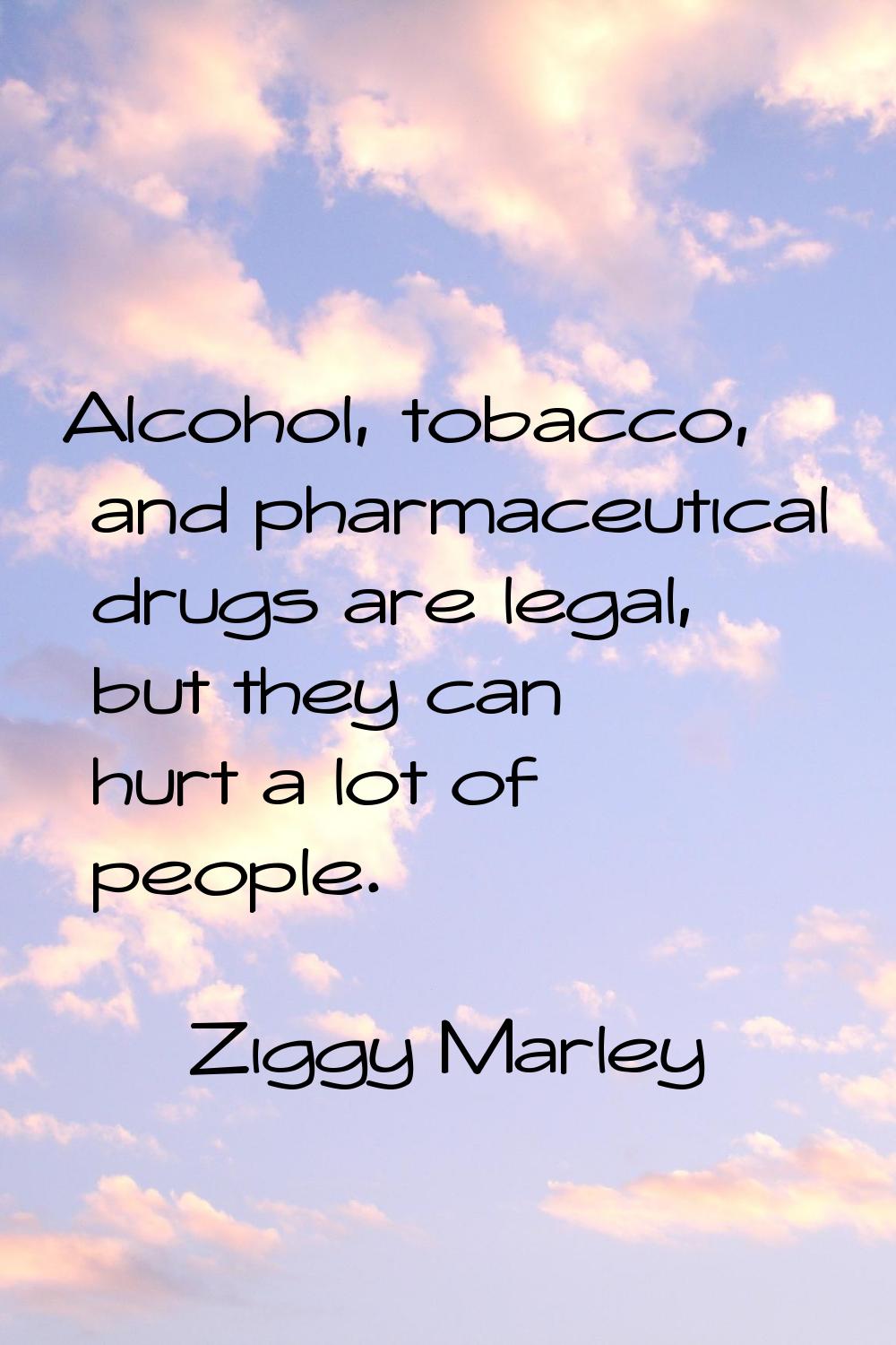 Alcohol, tobacco, and pharmaceutical drugs are legal, but they can hurt a lot of people.