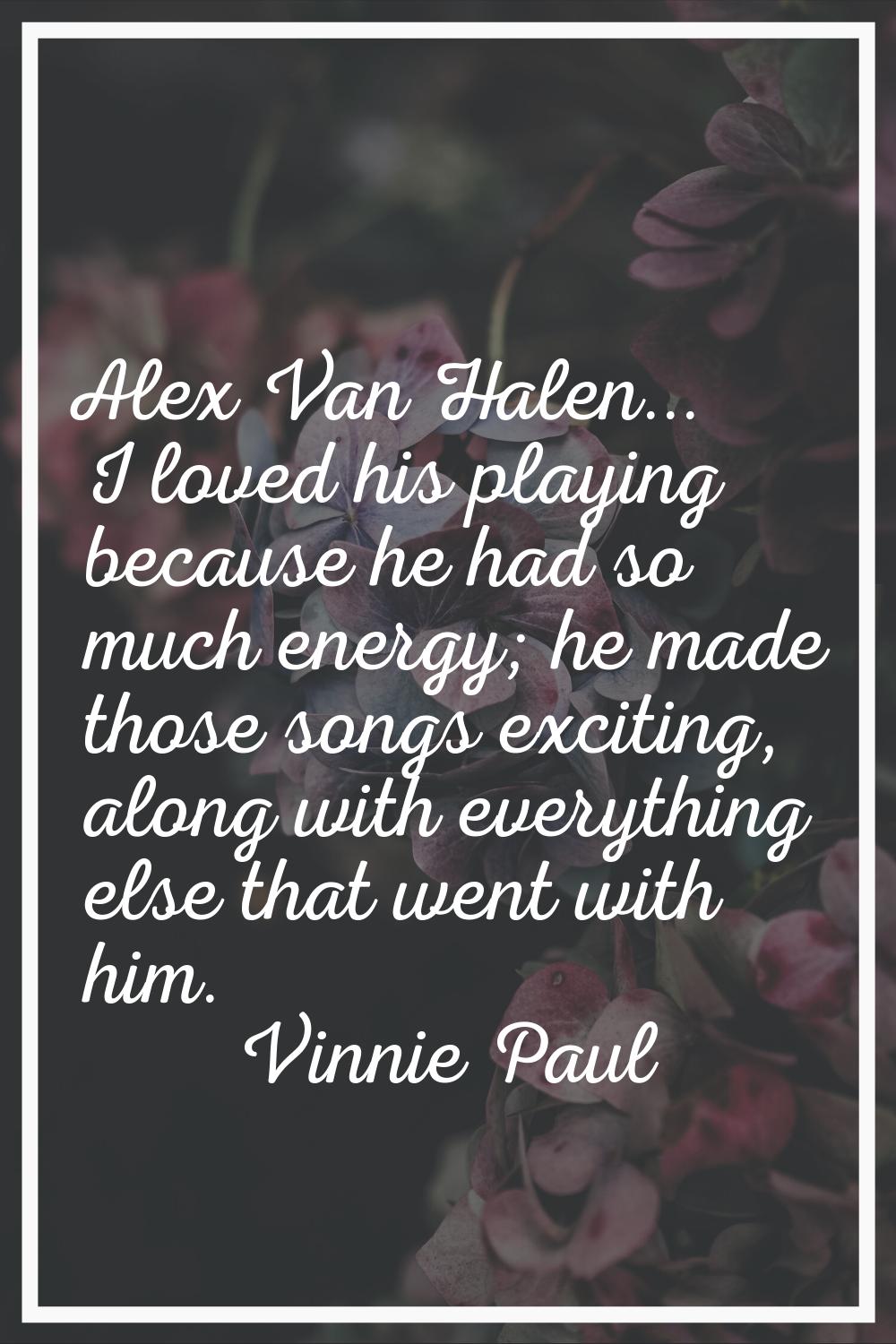 Alex Van Halen... I loved his playing because he had so much energy; he made those songs exciting, 