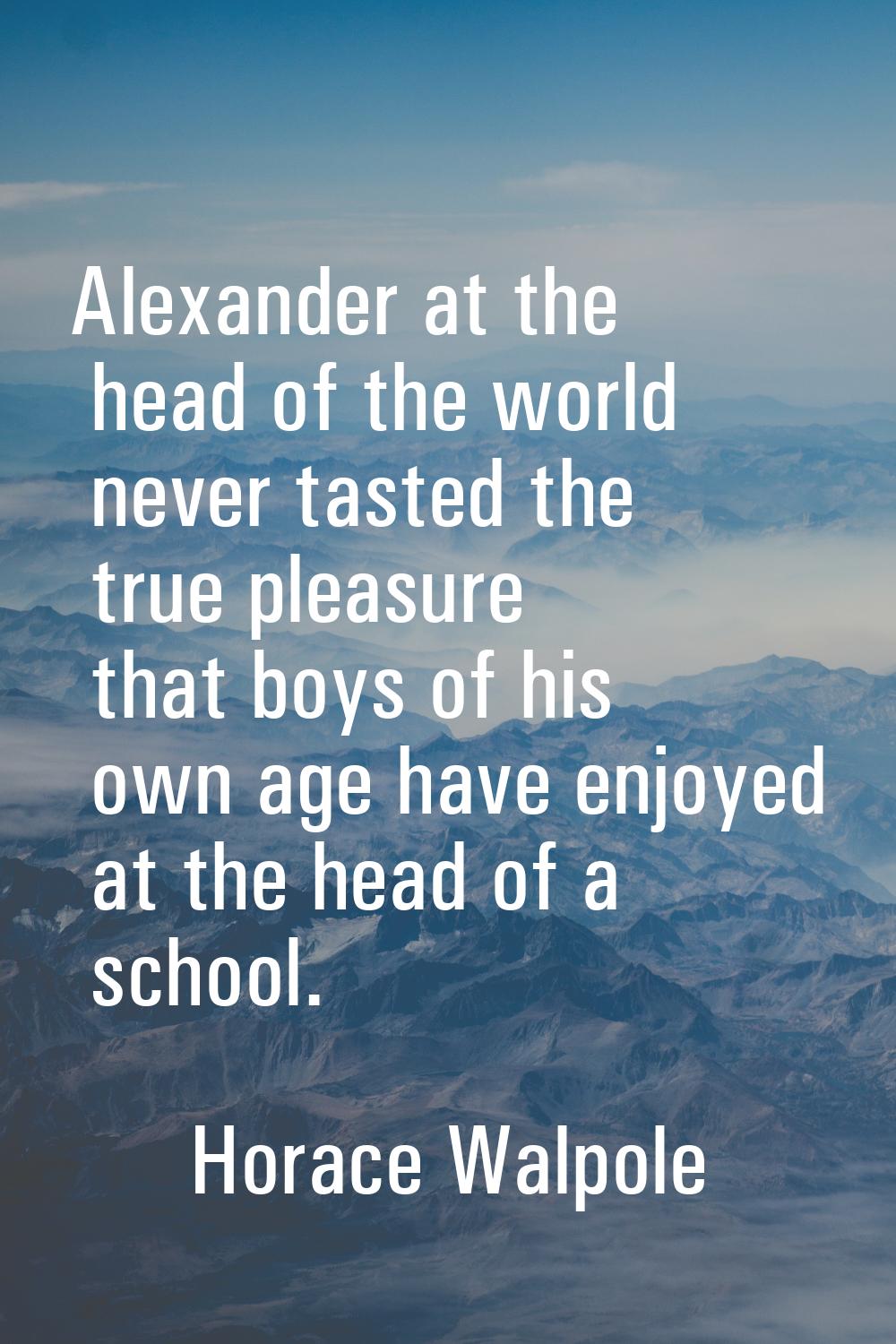 Alexander at the head of the world never tasted the true pleasure that boys of his own age have enj