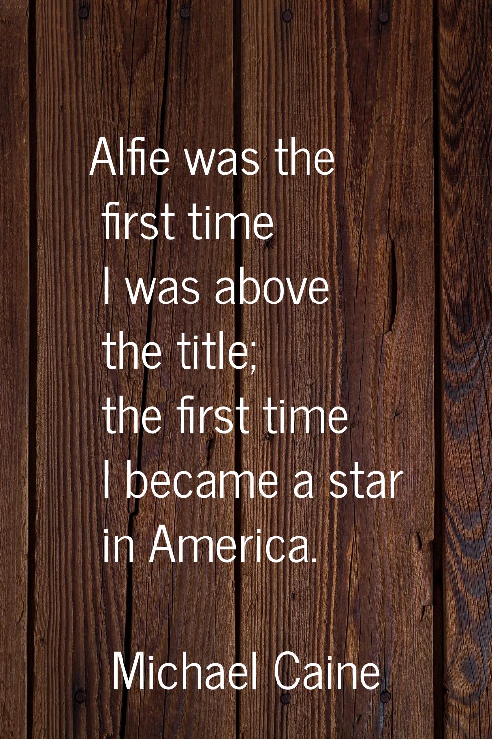 Alfie was the first time I was above the title; the first time I became a star in America.