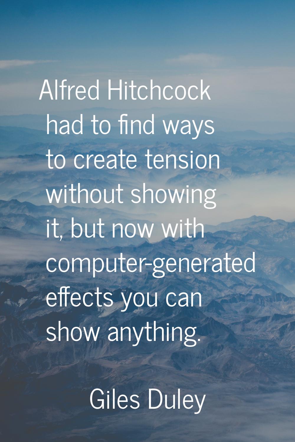 Alfred Hitchcock had to find ways to create tension without showing it, but now with computer-gener