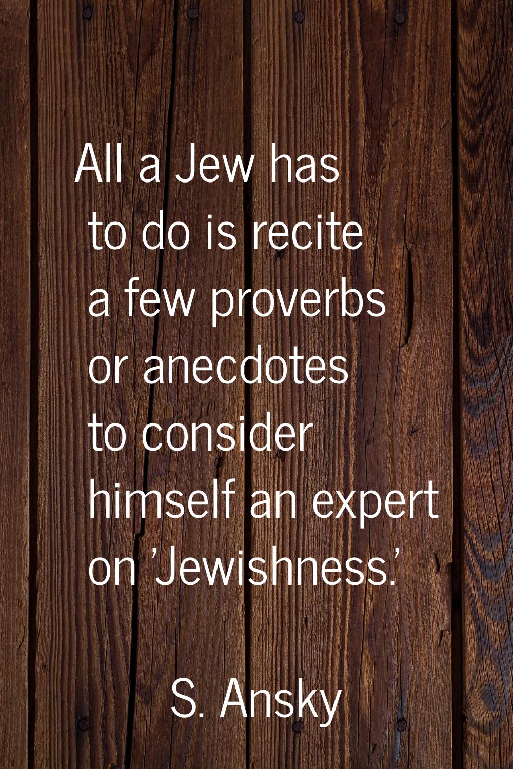 All a Jew has to do is recite a few proverbs or anecdotes to consider himself an expert on 'Jewishn