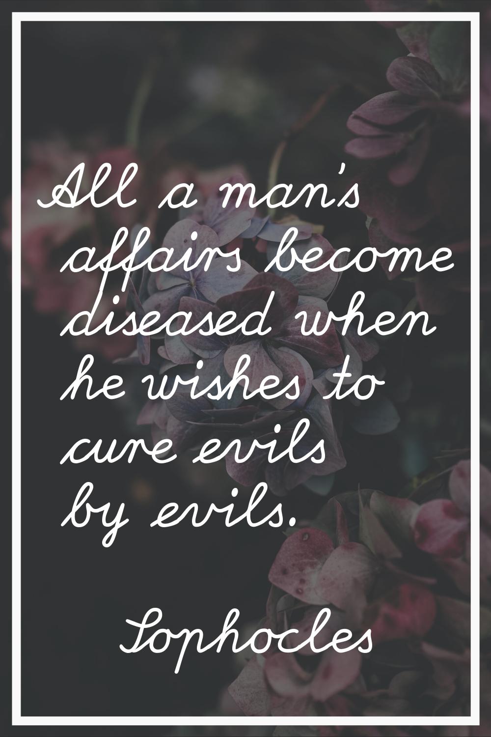 All a man's affairs become diseased when he wishes to cure evils by evils.