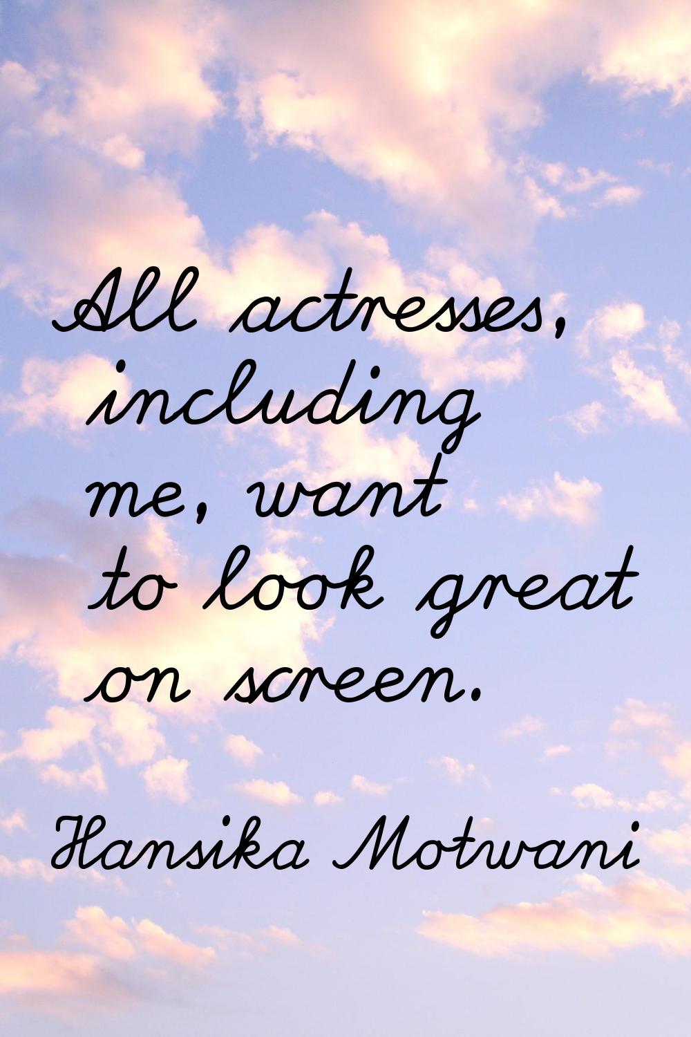 All actresses, including me, want to look great on screen.