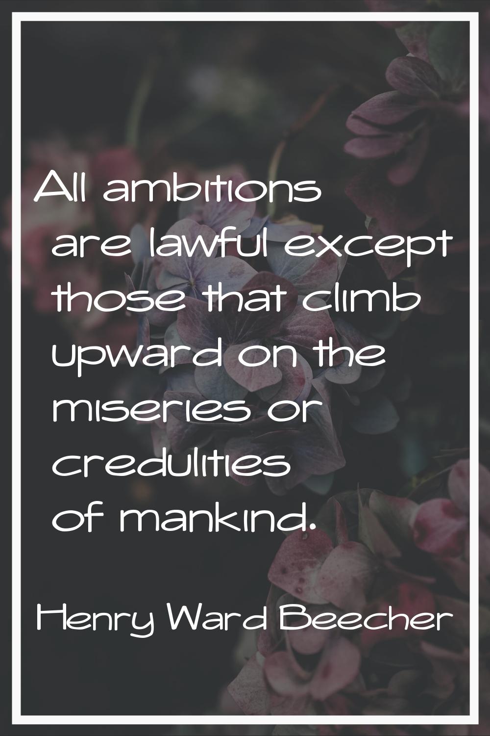 All ambitions are lawful except those that climb upward on the miseries or credulities of mankind.