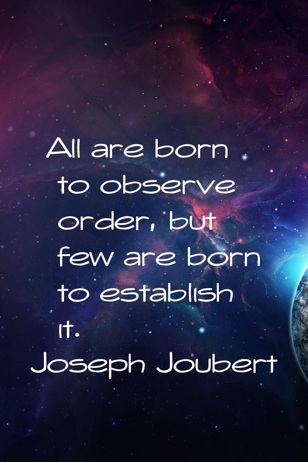 All are born to observe order, but few are born to establish it.