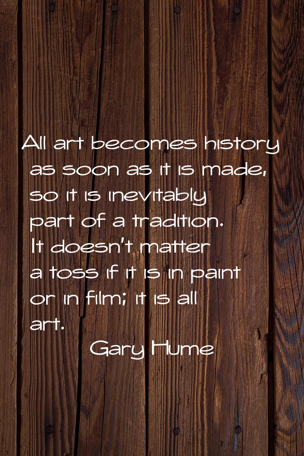 All art becomes history as soon as it is made, so it is inevitably part of a tradition. It doesn't 