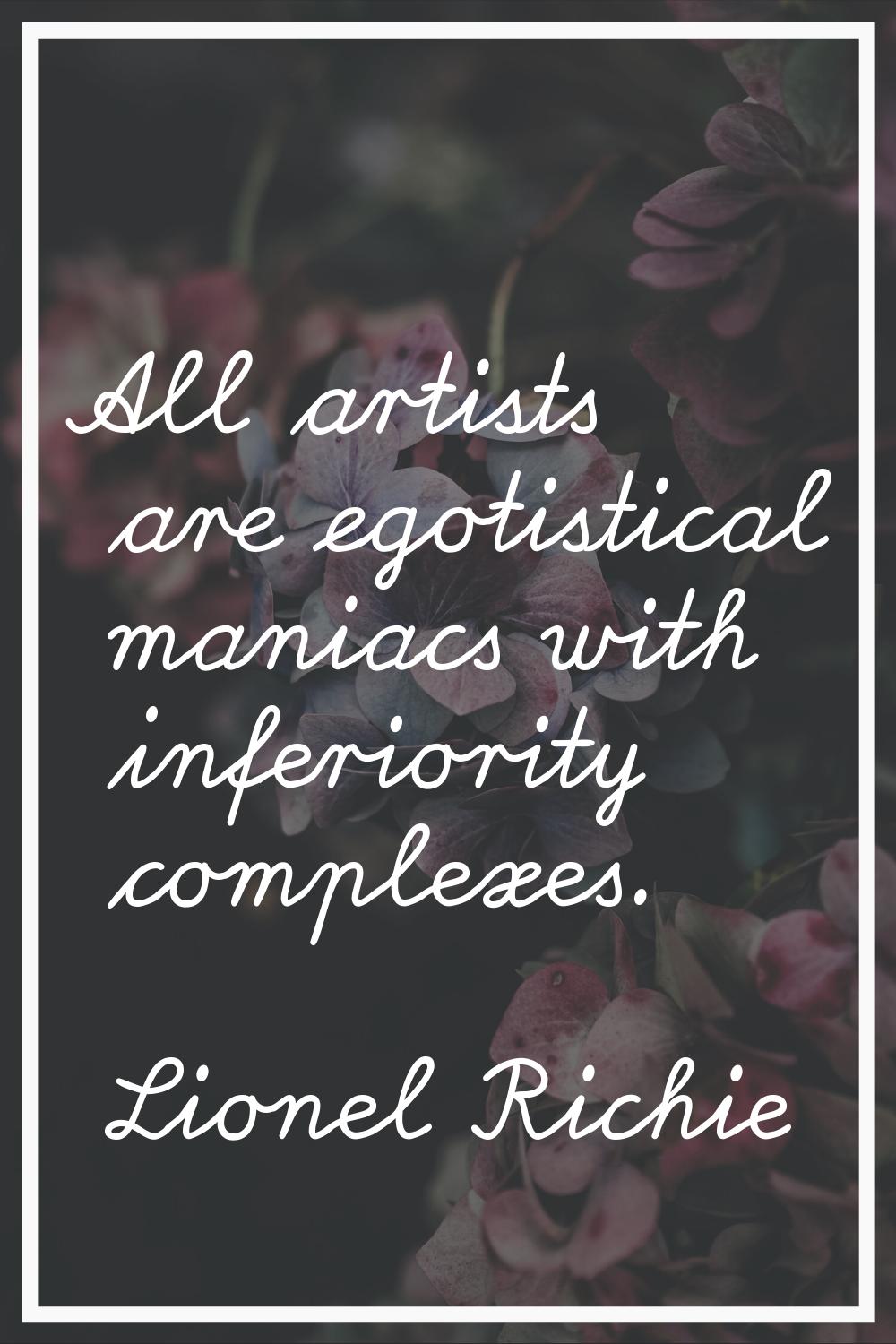 All artists are egotistical maniacs with inferiority complexes.