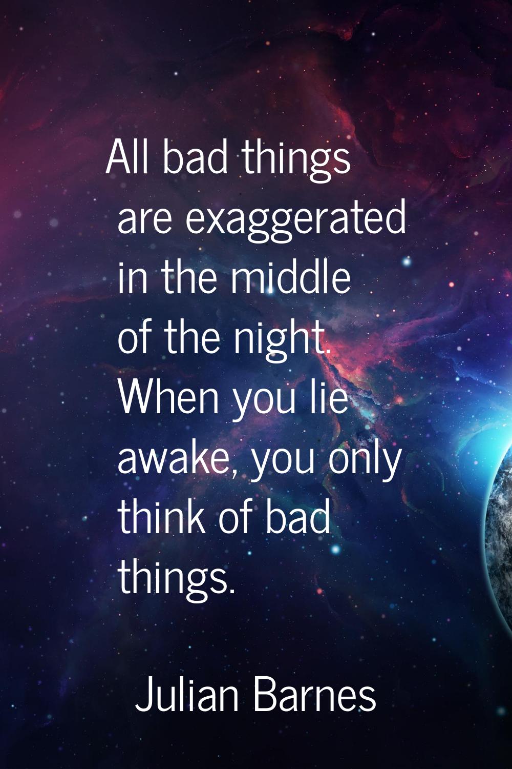 All bad things are exaggerated in the middle of the night. When you lie awake, you only think of ba