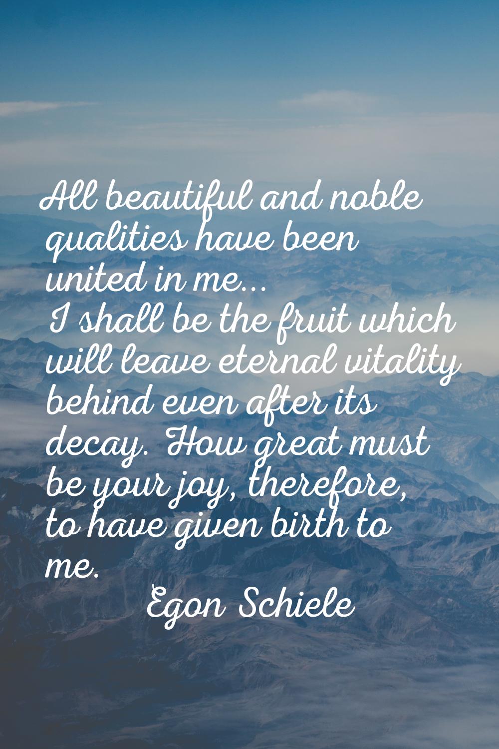 All beautiful and noble qualities have been united in me... I shall be the fruit which will leave e