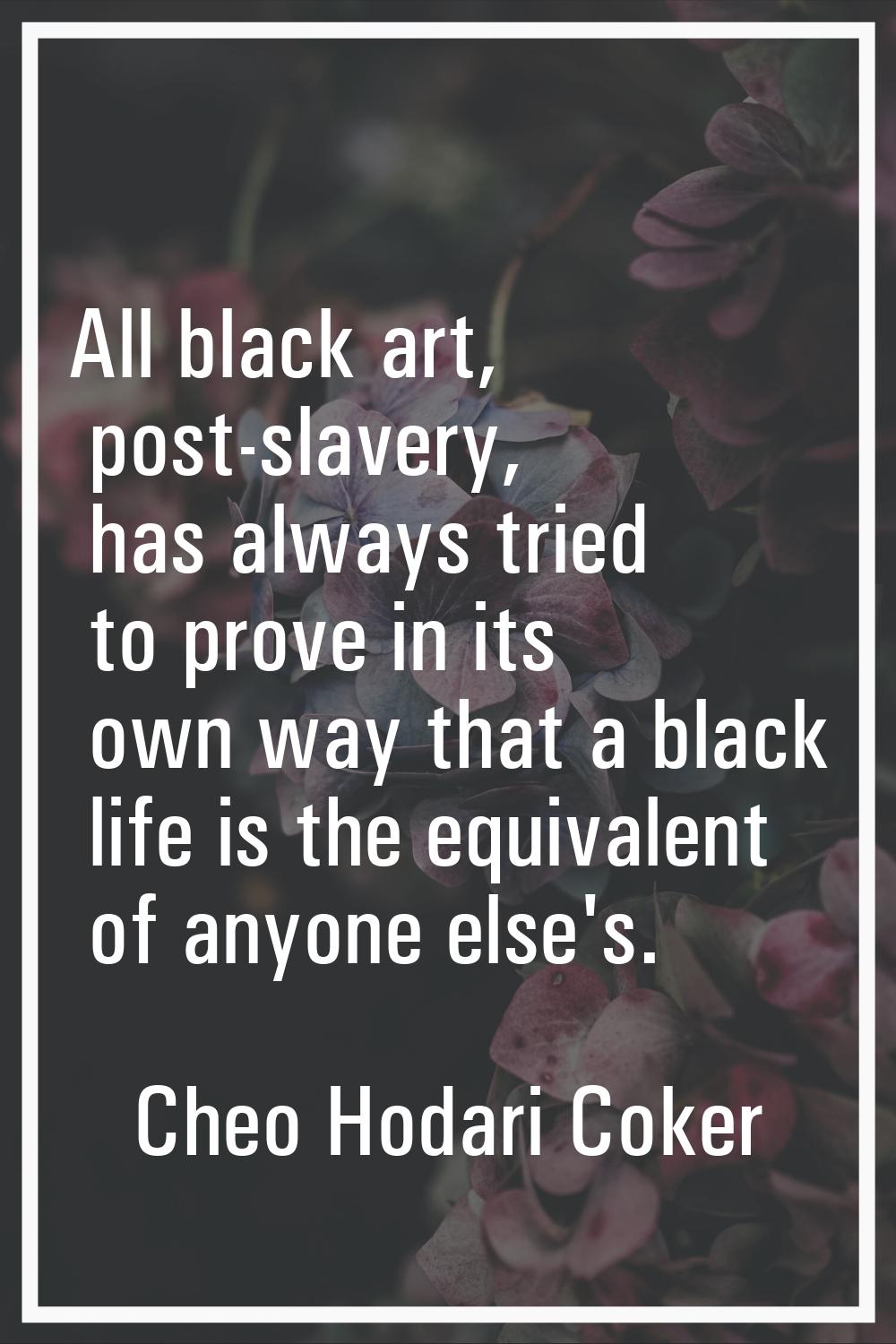 All black art, post-slavery, has always tried to prove in its own way that a black life is the equi