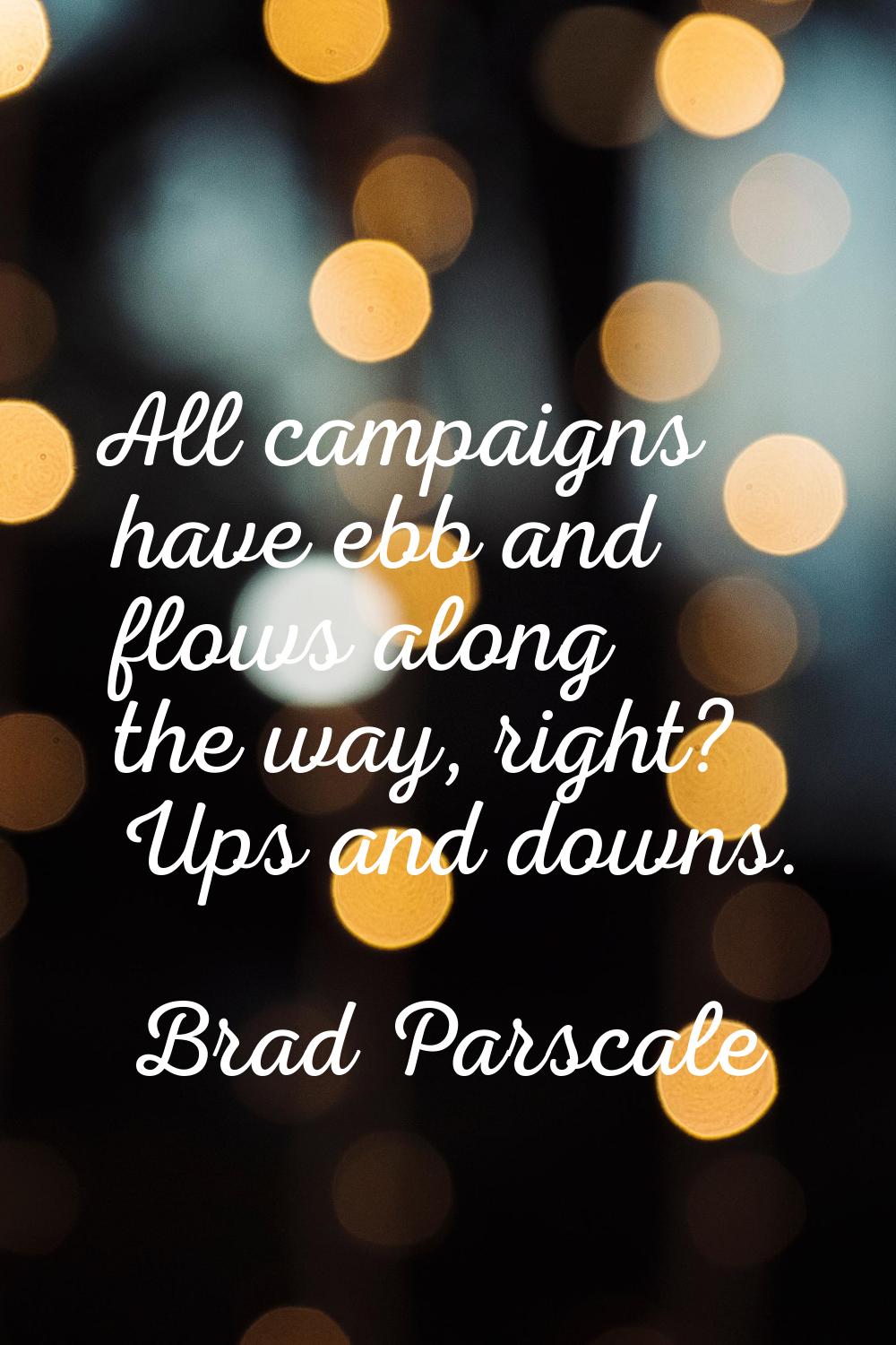 All campaigns have ebb and flows along the way, right? Ups and downs.