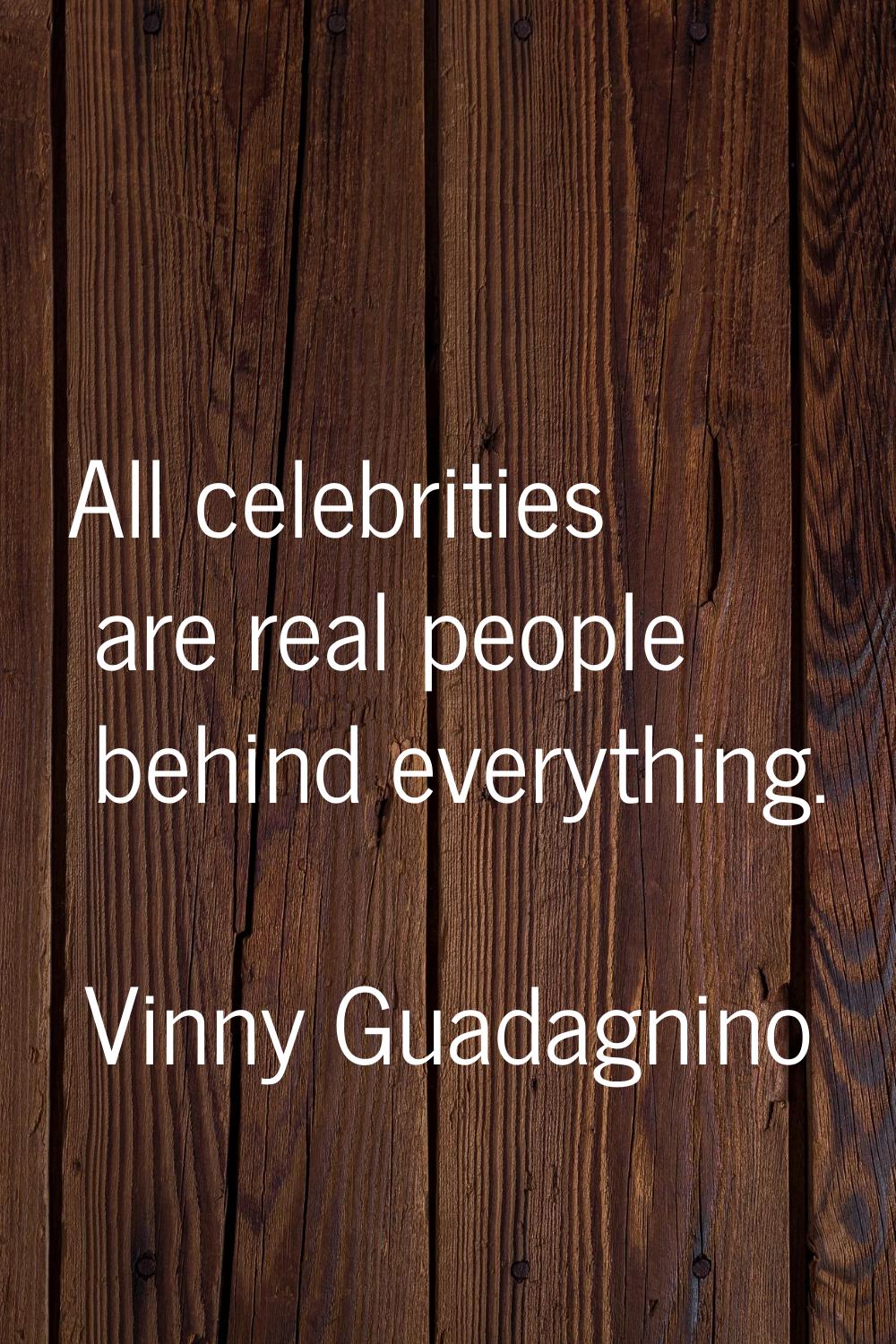 All celebrities are real people behind everything.